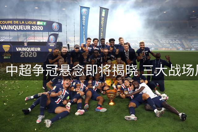 中超争冠悬念即将揭晓 三大战场风云激荡