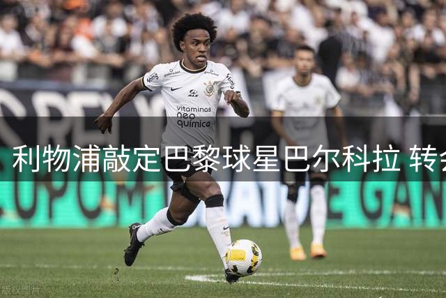 利物浦敲定巴黎球星巴尔科拉 转会费创纪录