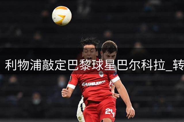 利物浦敲定巴黎球星巴尔科拉 转会费创纪录