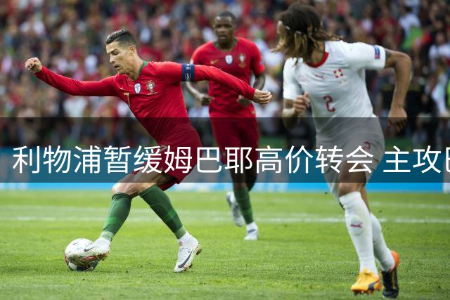 利物浦暂缓姆巴耶高价转会 主攻巴尔科拉签约事宜