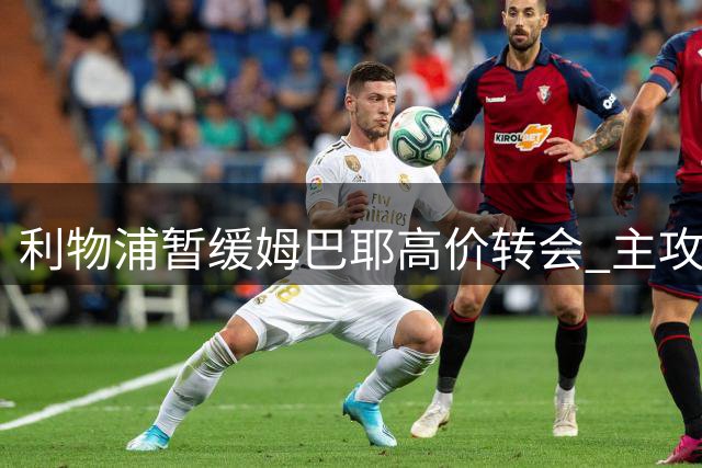 利物浦暂缓姆巴耶高价转会 主攻巴尔科拉签约事宜