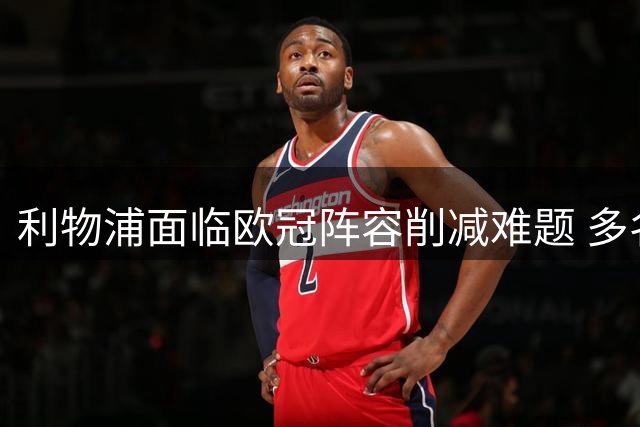 利物浦面临欧冠阵容削减难题 多名球员恐离队