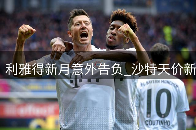 利雅得新月意外告负 沙特天价新援表现低迷阿森纳成赢家