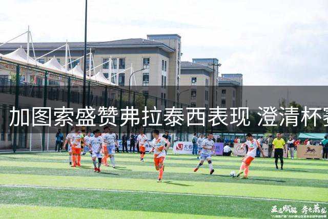加图索盛赞弗拉泰西表现 澄清杯赛失利后更衣室风波