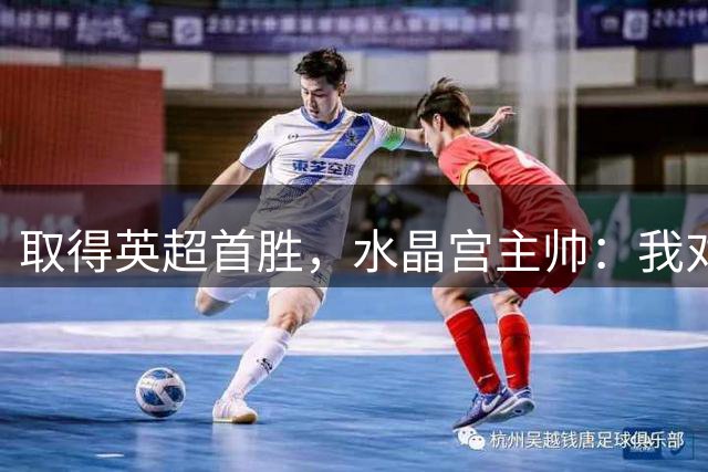取得英超首胜，水晶宫主帅：我对我们防守的方式并不满意