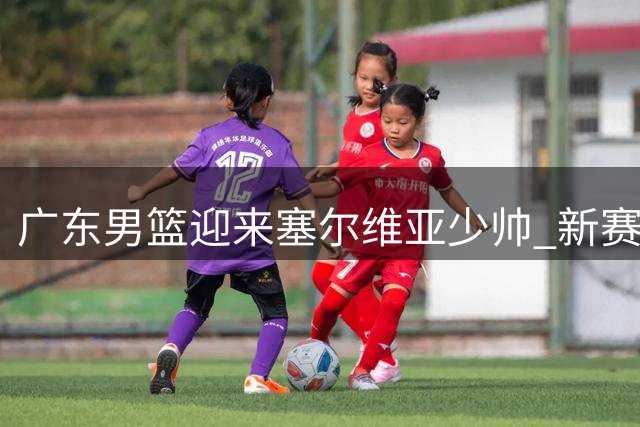 广东男篮迎来塞尔维亚少帅 新赛季开启重建之路