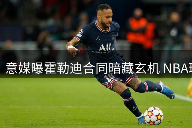 意媒曝霍勒迪合同暗藏玄机 NBA球队可激活买断条款