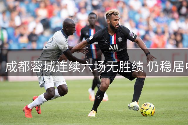 成都蓉城连续六场无胜绩 仍稳居中甲榜首位置