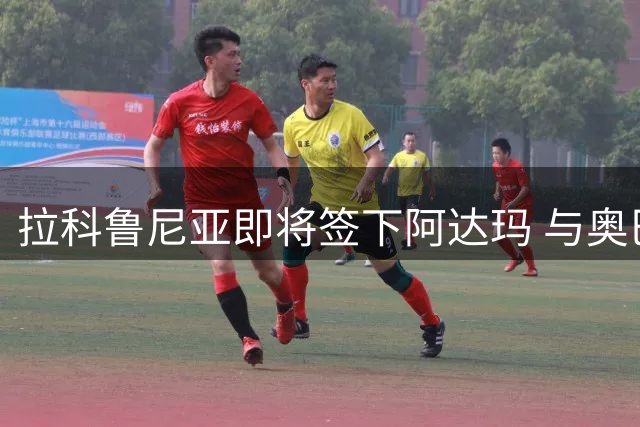 拉科鲁尼亚即将签下阿达玛 与奥巴梅扬再续前缘