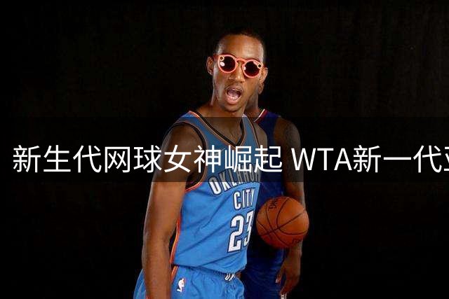 新生代网球女神崛起 WTA新一代亚洲宠儿诞生