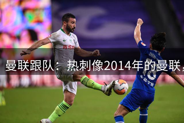 曼联跟队：热刺像2014年的曼联，多年省吃俭用后砸重金引援
