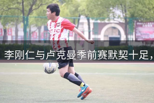 李刚仁与卢克曼季前赛默契十足，成马竞新赛季进攻利器