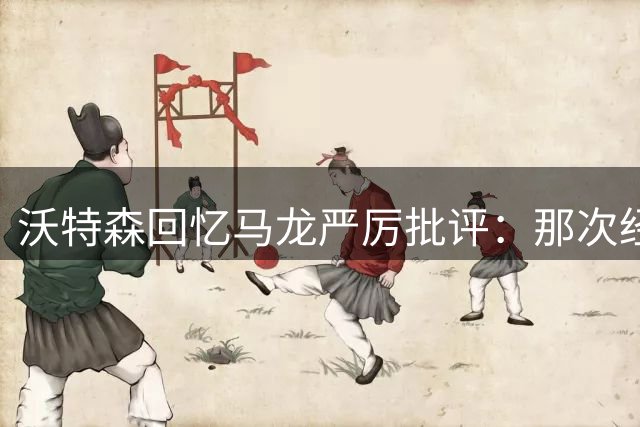 沃特森回忆马龙严厉批评：那次经历改变了我的人生