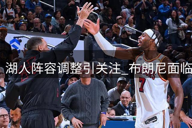 湖人阵容调整引关注 布朗尼面临关键赛季考验