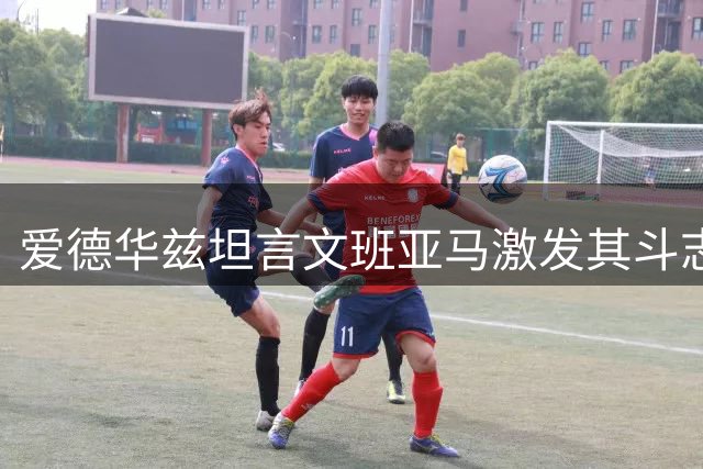 爱德华兹坦言文班亚马激发其斗志