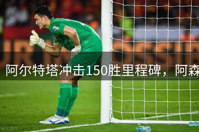 阿尔特塔冲击150胜里程碑，阿森纳迎战考文垂